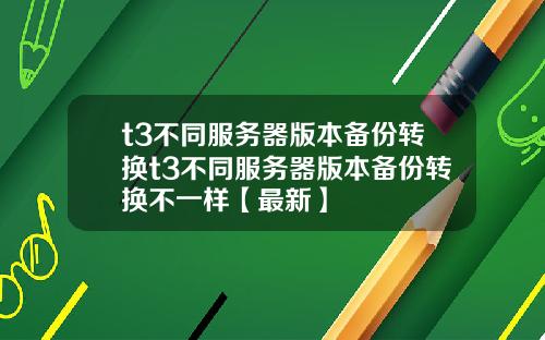 t3不同服务器版本备份转换t3不同服务器版本备份转换不一样【最新】