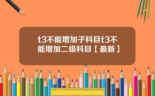 t3不能增加子科目t3不能增加二级科目【最新】