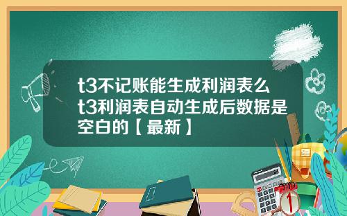 t3不记账能生成利润表么t3利润表自动生成后数据是空白的【最新】