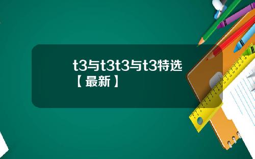 t3与t3t3与t3特选【最新】