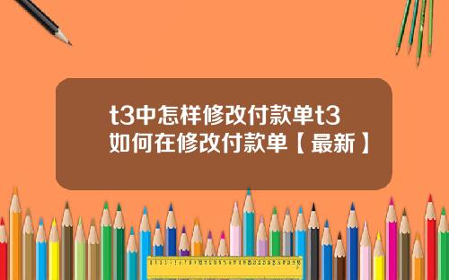 t3中怎样修改付款单t3如何在修改付款单【最新】