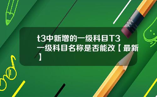 t3中新增的一级科目T3一级科目名称是否能改【最新】