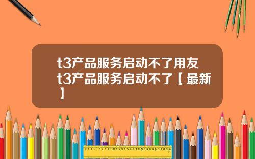 t3产品服务启动不了用友t3产品服务启动不了【最新】