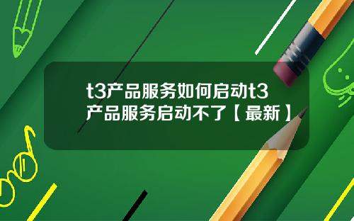 t3产品服务如何启动t3产品服务启动不了【最新】