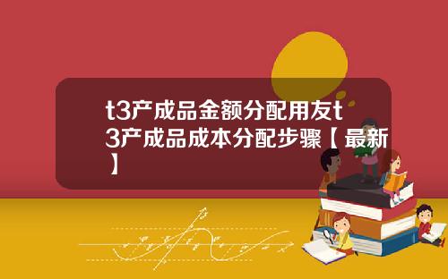 t3产成品金额分配用友t3产成品成本分配步骤【最新】