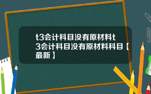 t3会计科目没有原材料t3会计科目没有原材料科目【最新】