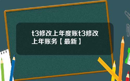 t3修改上年度账t3修改上年账务【最新】