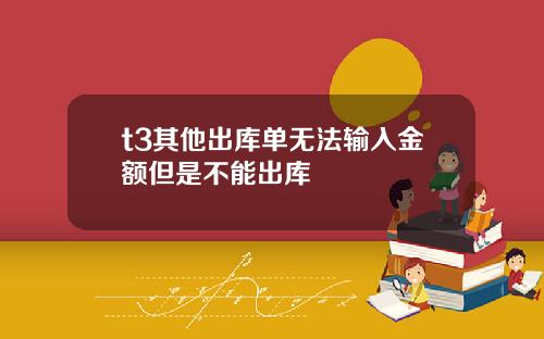 t3其他出库单无法输入金额但是不能出库