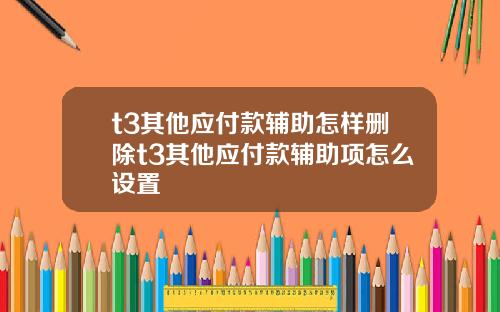 t3其他应付款辅助怎样删除t3其他应付款辅助项怎么设置