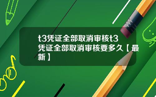 t3凭证全部取消审核t3凭证全部取消审核要多久【最新】