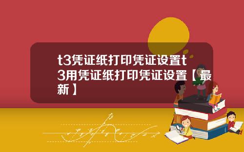 t3凭证纸打印凭证设置t3用凭证纸打印凭证设置【最新】