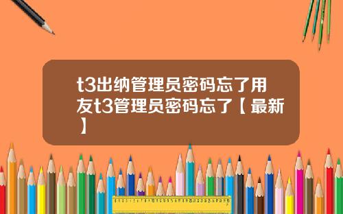 t3出纳管理员密码忘了用友t3管理员密码忘了【最新】