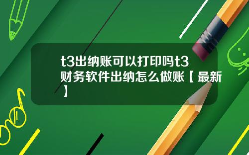 t3出纳账可以打印吗t3财务软件出纳怎么做账【最新】