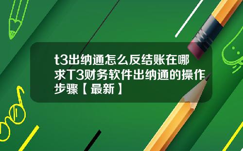 t3出纳通怎么反结账在哪求T3财务软件出纳通的操作步骤【最新】