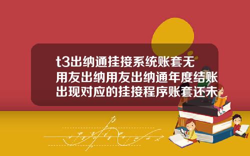 t3出纳通挂接系统账套无用友出纳用友出纳通年度结账出现对应的挂接程序账套还未结账请先进行挂接程序【最新】