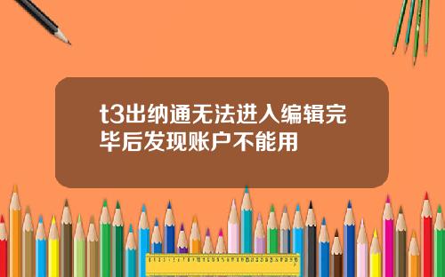 t3出纳通无法进入编辑完毕后发现账户不能用