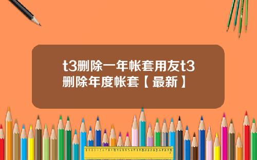 t3删除一年帐套用友t3删除年度帐套【最新】