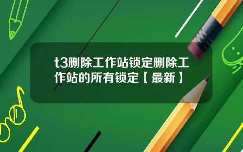 t3删除工作站锁定删除工作站的所有锁定【最新】