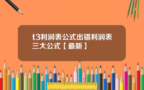 t3利润表公式出错利润表三大公式【最新】