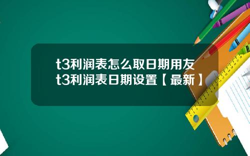 t3利润表怎么取日期用友t3利润表日期设置【最新】