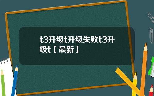 t3升级t升级失败t3升级t【最新】