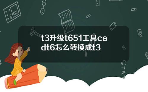 t3升级t651工具cadt6怎么转换成t3