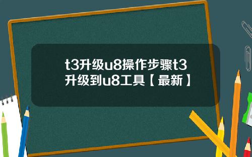 t3升级u8操作步骤t3升级到u8工具【最新】