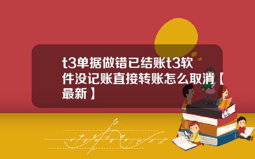 t3单据做错已结账t3软件没记账直接转账怎么取消【最新】