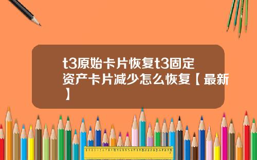 t3原始卡片恢复t3固定资产卡片减少怎么恢复【最新】