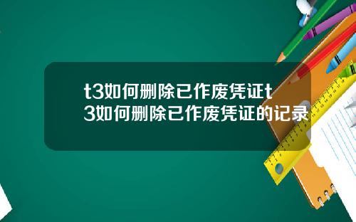 t3如何删除已作废凭证t3如何删除已作废凭证的记录