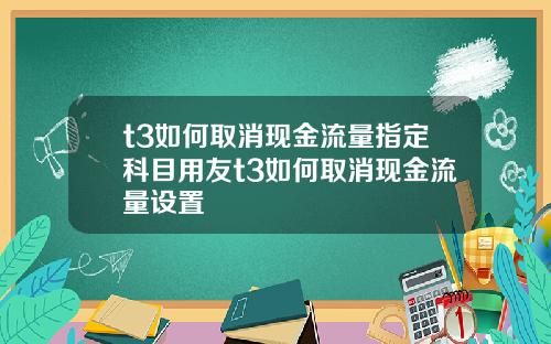 t3如何取消现金流量指定科目用友t3如何取消现金流量设置