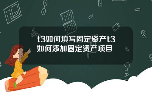 t3如何填写固定资产t3如何添加固定资产项目