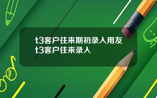 t3客户往来期初录入用友t3客户往来录入