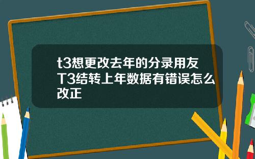 t3想更改去年的分录用友T3结转上年数据有错误怎么改正