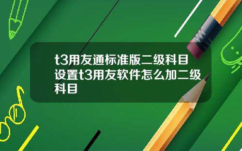 t3用友通标准版二级科目设置t3用友软件怎么加二级科目