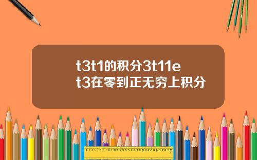 t3t1的积分3t11et3在零到正无穷上积分