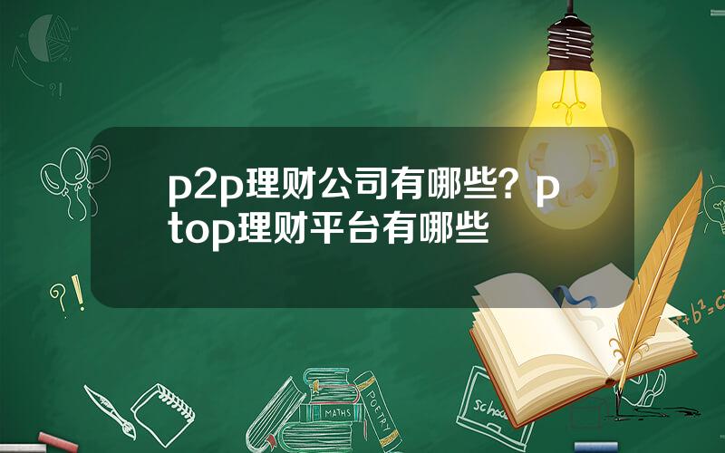 p2p理财公司有哪些？ptop理财平台有哪些