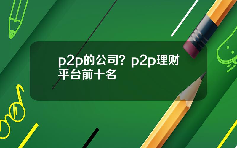 p2p的公司？p2p理财平台前十名