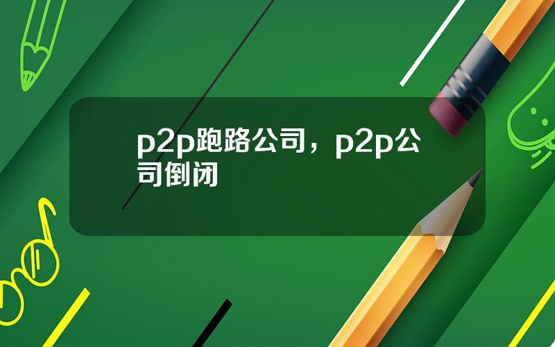 p2p跑路公司，p2p公司倒闭