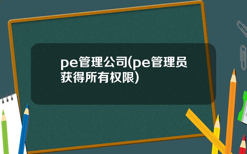 pe管理公司(pe管理员获得所有权限)