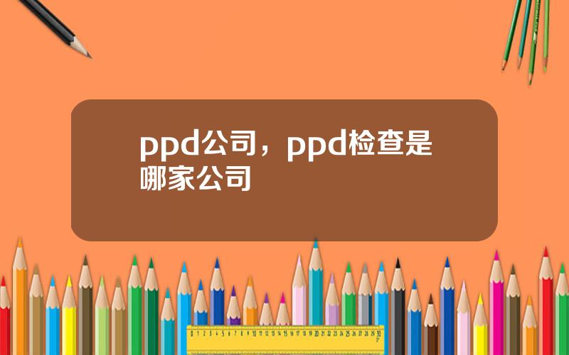 ppd公司，ppd检查是哪家公司