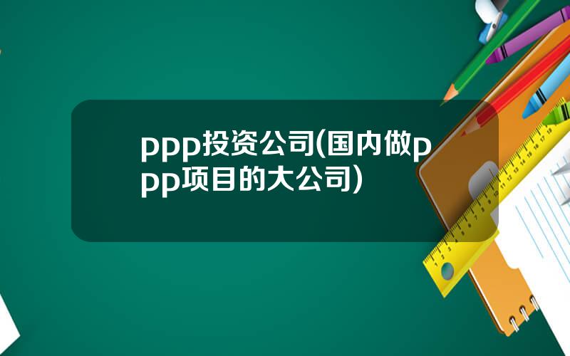 ppp投资公司(国内做ppp项目的大公司)