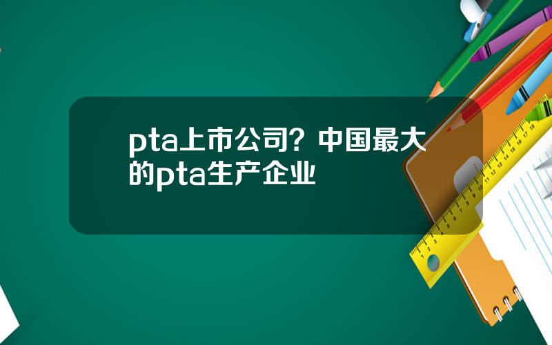 pta上市公司？中国最大的pta生产企业