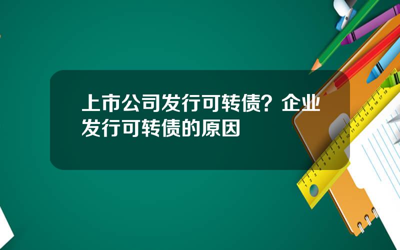 上市公司发行可转债？企业发行可转债的原因