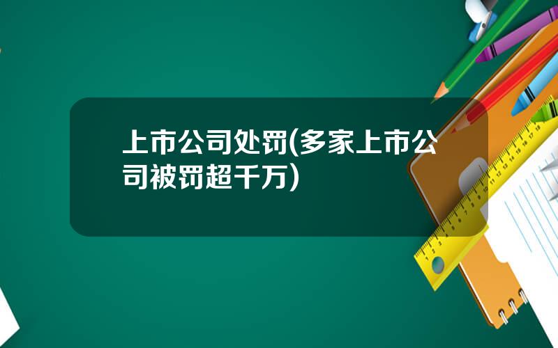 上市公司处罚(多家上市公司被罚超千万)