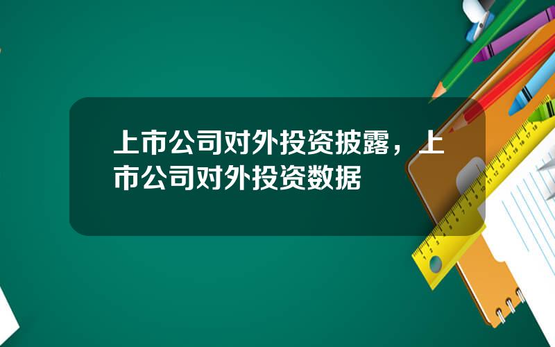 上市公司对外投资披露，上市公司对外投资数据