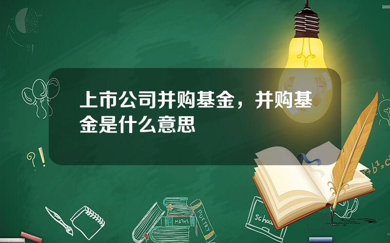 上市公司并购基金，并购基金是什么意思