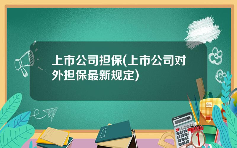 上市公司担保(上市公司对外担保最新规定)