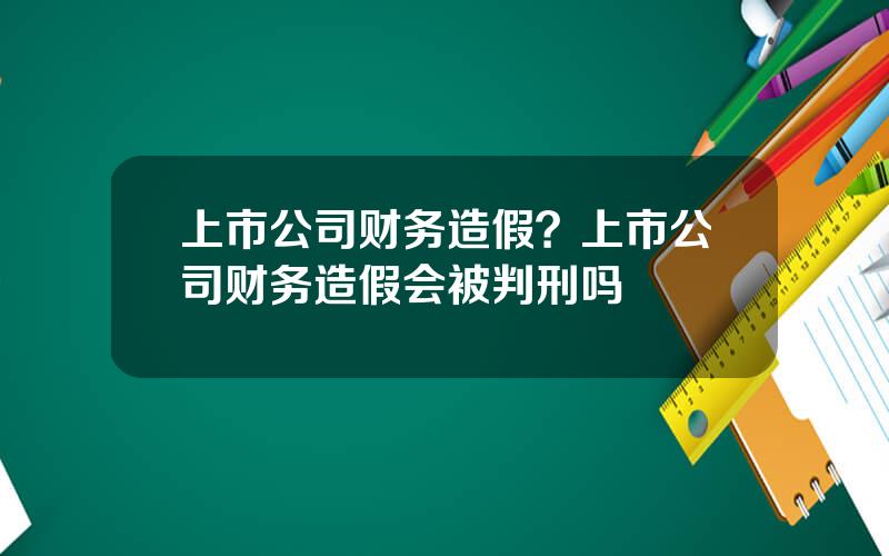 上市公司财务造假？上市公司财务造假会被判刑吗