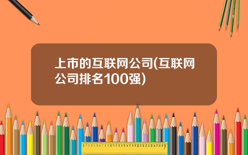 上市的互联网公司(互联网公司排名100强)